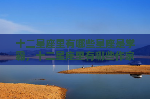 十二星座里有哪些星座是学霸，十二星座里有哪些作家