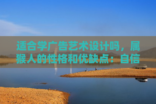 适合学广告艺术设计吗，属猴人的性格和优缺点：自信勇敢，才智高且具优秀的头脑
