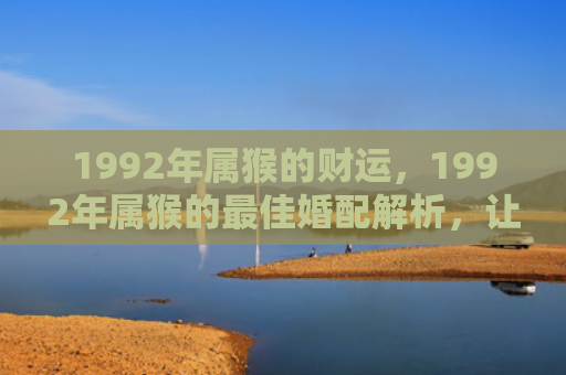 1992年属猴的财运，1992年属猴的最佳婚配解析，让你的姻缘更美满