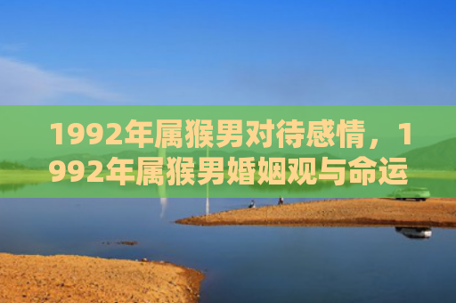 1992年属猴男对待感情，1992年属猴男婚姻观与命运发展解析