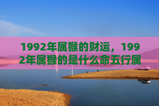 1992年属猴的财运，1992年属猴的是什么命五行属什么，了解属猴人的性格特点