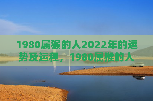 1980属猴的人2022年的运势及运程，1980属猴的人在2024年怎么样？全年运势揭晓！