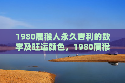 1980属猴人永久吉利的数字及旺运颜色，1980属猴人永远最旺的颜色，让你事业爱情双丰收！