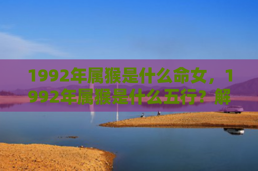 1992年属猴是什么命女，1992年属猴是什么五行？解析你的命运元素！