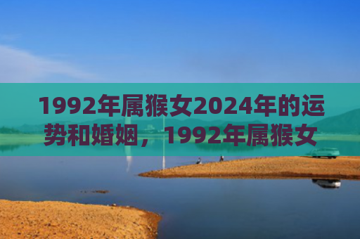 1992年属猴女2024年的运势和婚姻，1992年属猴女2024年的运势解析及应对策略