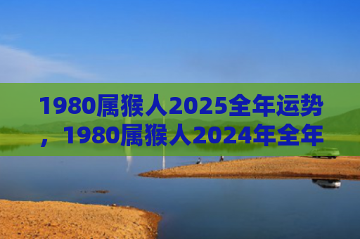 1980属猴人2025全年运势，1980属猴人2024年全年运势详解，发展事业与家庭并重