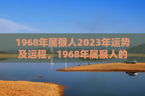 1968年属猴人2023年运势及运程，1968年属猴人的晚年命运与财运