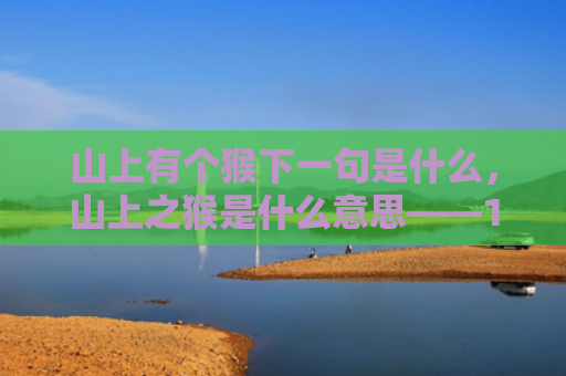 山上有个猴下一句是什么，山上之猴是什么意思——1956年属猴的命运解析