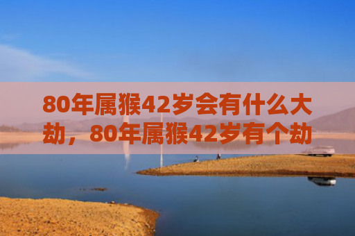 80年属猴42岁会有什么大劫，80年属猴42岁有个劫，如何化解？关键词解析及助运方法