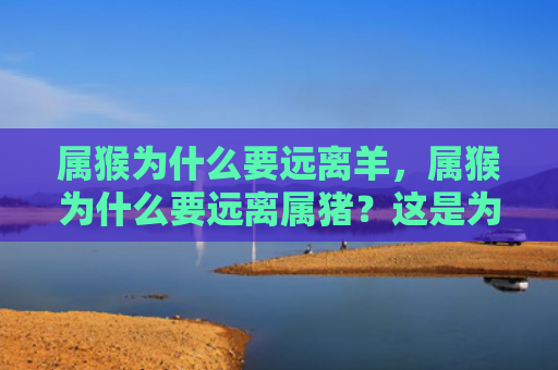 属猴为什么要远离羊，属猴为什么要远离属猪？这是为了你的进取心！