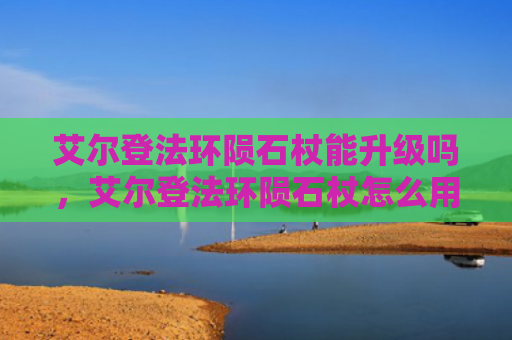 艾尔登法环陨石杖能升级吗，艾尔登法环陨石杖怎么用（陨石艾尔升级）