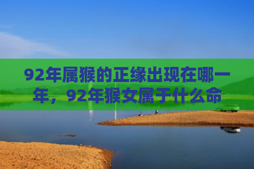 92年属猴的正缘出现在哪一年，92年猴女属于什么命？探寻命运的背后之因