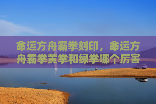 命运方舟霸拳刻印，命运方舟霸拳黄拳和绿拳哪个厉害（方舟命运刻印）