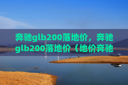 奔驰glb200落地价，奔驰glb200落地价（地价奔驰）