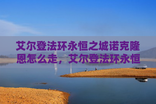 艾尔登法环永恒之城诺克隆恩怎么走，艾尔登法环永恒之城诺克隆恩怎么走（之城艾尔永恒）