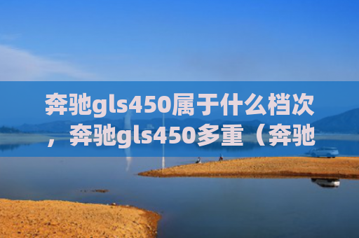 奔驰gls450属于什么档次，奔驰gls450多重（奔驰多重档次）