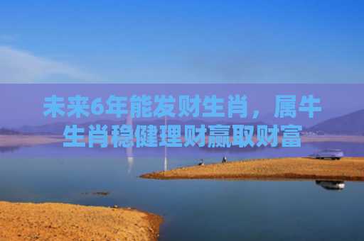 未来6年能发财生肖，属牛生肖稳健理财赢取财富