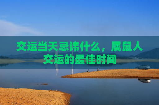 交运当天忌讳什么，属鼠人交运的最佳时间