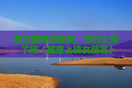 宠女朋友的星座，你的上榜了吗（星座上榜女朋友）