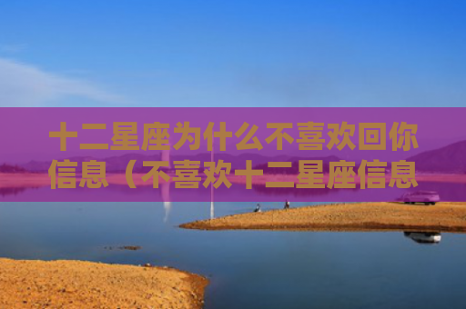 十二星座为什么不喜欢回你信息（不喜欢十二星座信息）