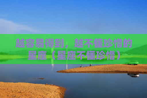 越容易得到，越不懂珍惜的星座（星座不懂珍惜）