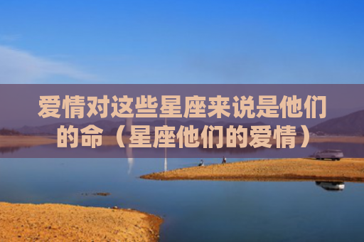 爱情对这些星座来说是他们的命（星座他们的爱情）