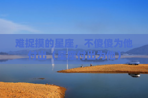 难捉摸的星座，不傻傻为他付出（星座付出为他）