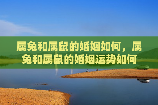属兔和属鼠的婚姻如何，属兔和属鼠的婚姻运势如何