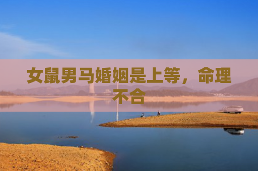 女鼠男马婚姻是上等，命理不合