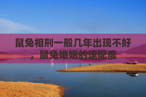 鼠兔相刑一般几年出现不好，鼠兔婚姻的速配度