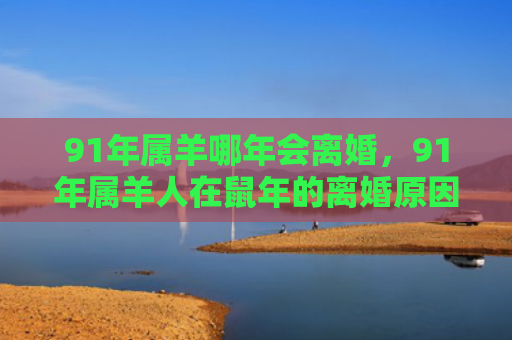 91年属羊哪年会离婚，91年属羊人在鼠年的离婚原因