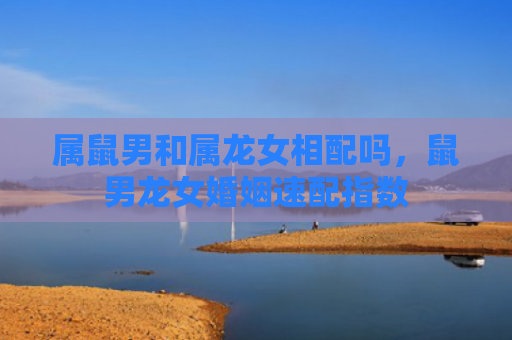 属鼠男和属龙女相配吗，鼠男龙女婚姻速配指数