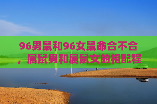 96男鼠和96女鼠命合不合，属鼠男和属鼠女的相配程度