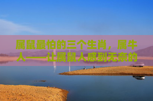 属鼠最怕的三个生肖，属牛人——让属鼠人感到无奈的人