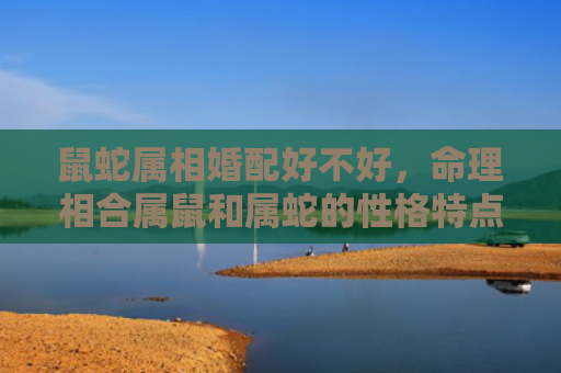 鼠蛇属相婚配好不好，命理相合属鼠和属蛇的性格特点