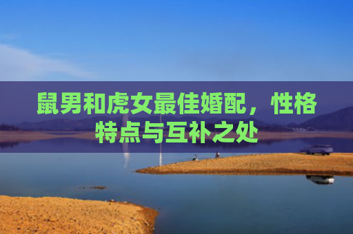 鼠男和虎女最佳婚配，性格特点与互补之处