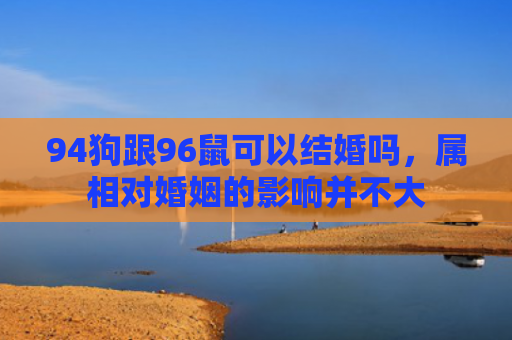 94狗跟96鼠可以结婚吗，属相对婚姻的影响并不大
