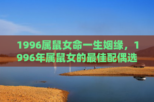 1996属鼠女命一生姻缘，1996年属鼠女的最佳配偶选择