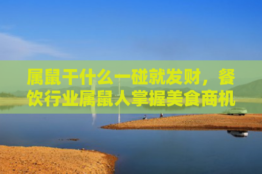 属鼠干什么一碰就发财，餐饮行业属鼠人掌握美食商机