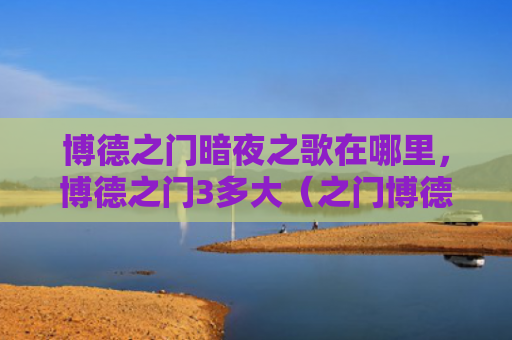 博德之门暗夜之歌在哪里，博德之门3多大（之门博德多大）