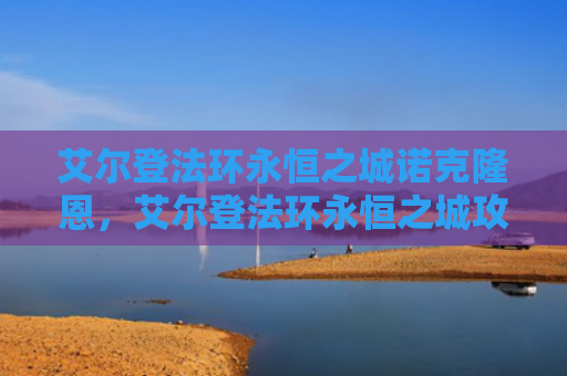 艾尔登法环永恒之城诺克隆恩，艾尔登法环永恒之城攻略（之城艾尔永恒）