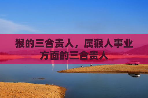 猴的三合贵人，属猴人事业方面的三合贵人
