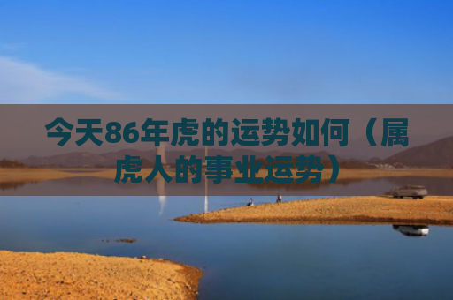 今天86年虎的运势如何（属虎人的事业运势）