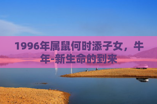 1996年属鼠何时添子女，牛年-新生命的到来