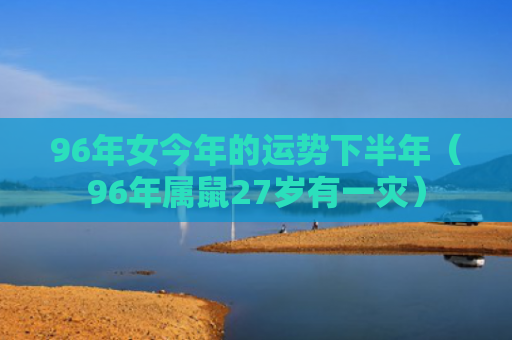 96年女今年的运势下半年（96年属鼠27岁有一灾）