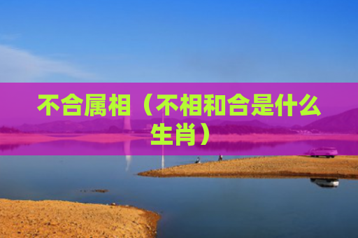 不合属相（不相和合是什么生肖）