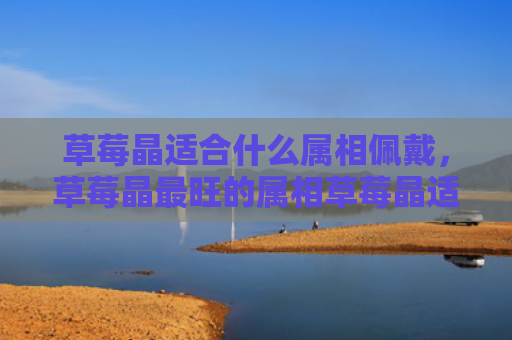 草莓晶适合什么属相佩戴，草莓晶最旺的属相草莓晶适合属鼠人佩戴
