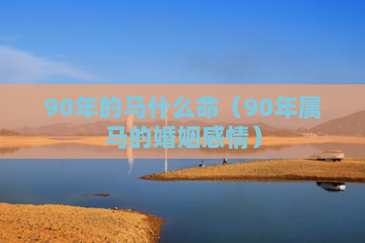 90年的马什么命（90年属马的婚姻感情）