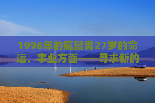 1996年的属鼠男27岁的命运，事业方面——寻求新的职业发展方向