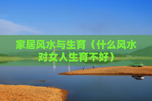 家居风水与生育（什么风水对女人生育不好）